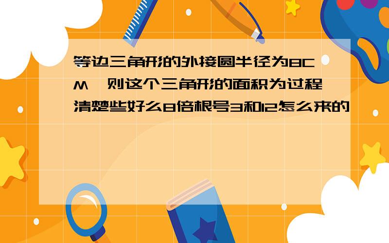 等边三角形的外接圆半径为8CM,则这个三角形的面积为过程清楚些好么8倍根号3和12怎么来的