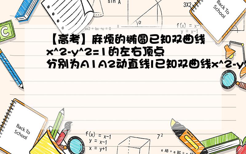 【高考】麻烦的椭圆已知双曲线x^2-y^2=1的左右顶点分别为A1A2动直线l已知双曲线x^2-y^2=1的左右顶点分别为A1A2,动直线l：y=kx+m与圆x^2+y^2=1相切,且与双曲线左右两支焦点分别是P1（x1,y1）P2（x2,y2