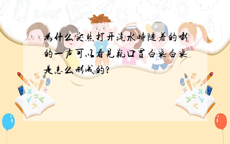 为什么突然打开汽水时随着的嘭的一声可以看见瓶口冒白气白气是怎么形成的?