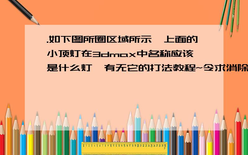 .如下图所圈区域所示,上面的小顶灯在3dmax中名称应该是什么灯,有无它的打法教程~令求消除杂点的方法