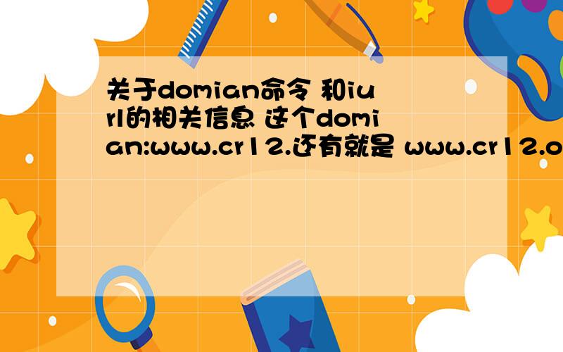 关于domian命令 和iurl的相关信息 这个domian:www.cr12.还有就是 www.cr12.org iurl :这个怎么用啊有人说错了呢 可是我不知道这两条命令怎么用啊