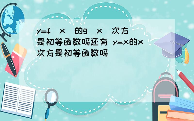 y=f(x)的g(x)次方 是初等函数吗还有 y=x的x次方是初等函数吗