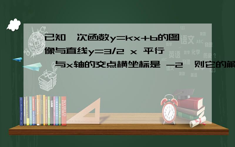 已知一次函数y=kx+b的图像与直线y=3/2 x 平行,与x轴的交点横坐标是 -2,则它的解析式是已知一次函数y=kx+b的图像与直线y=3/2x 平行,与x轴的交点横坐标是-2,则它的解析式是