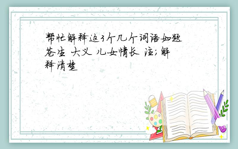 帮忙解释这3个几个词语如题 苍生 大义 儿女情长 注;解释清楚