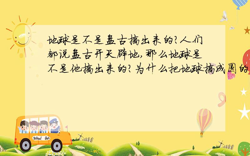 地球是不是盘古搞出来的?人们都说盘古开天辟地,那么地球是不是他搞出来的?为什么把地球搞成圆的而不是方的?有人说得相信科学，那么可不可以用科学解释一下问什么地球会形成？有没有