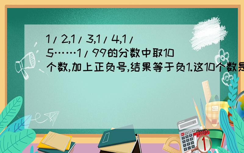 1/2,1/3,1/4,1/5……1/99的分数中取10个数,加上正负号,结果等于负1.这10个数是多少?过程(⊙o⊙)哦