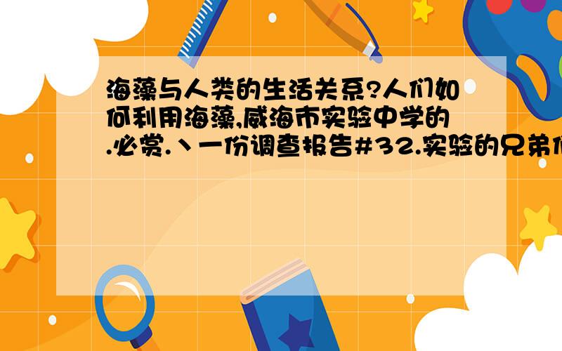 海藻与人类的生活关系?人们如何利用海藻,威海市实验中学的.必赏.丶一份调查报告#32.实验的兄弟们。说说吧、