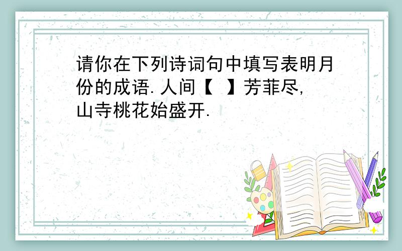 请你在下列诗词句中填写表明月份的成语.人间【 】芳菲尽,山寺桃花始盛开.