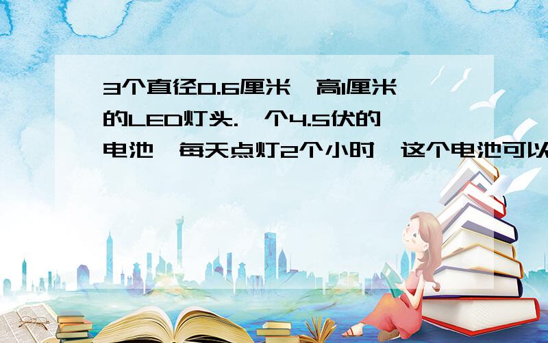 3个直径0.6厘米,高1厘米的LED灯头.一个4.5伏的电池,每天点灯2个小时,这个电池可以点多少天?怎么计算