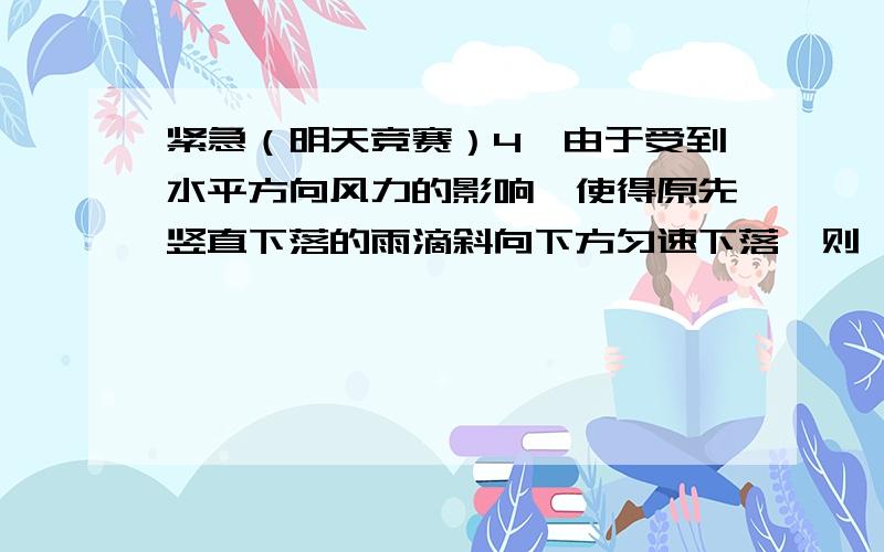 紧急（明天竞赛）4、由于受到水平方向风力的影响,使得原先竖直下落的雨滴斜向下方匀速下落,则 ( )(A)风速越大,雨滴下落时间会越短 (B)风速越大,雨滴下落时间会越长(C)风速越大,雨滴着地