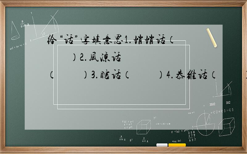 给“话”字填意思1.悄悄话（        ）2.风凉话（        ）3.瞎话（        ）4.恭维话（        ）5.假话（        ）6.空话（        ）7.胡话（        ）8.实话（        ）9.废话（        ）题目是：给用