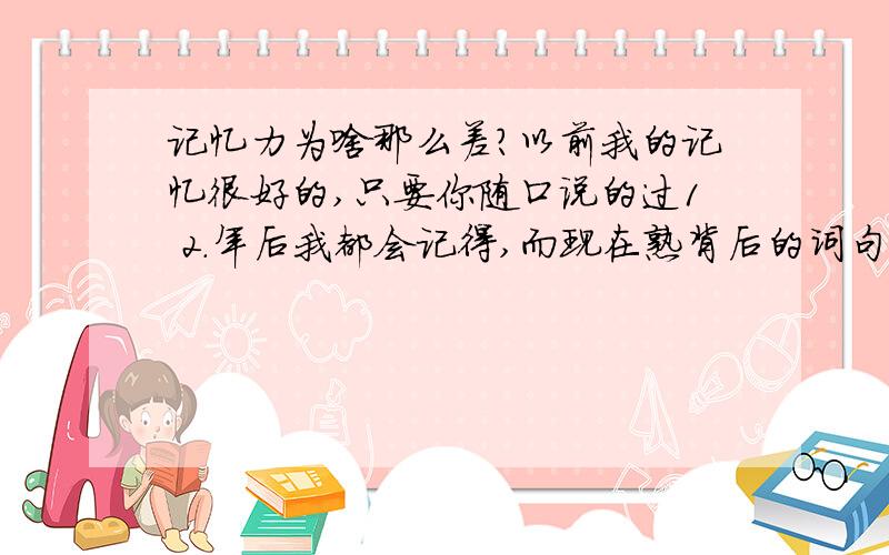 记忆力为啥那么差?以前我的记忆很好的,只要你随口说的过1 2.年后我都会记得,而现在熟背后的词句只要不说转眼间就不记得了,我现在都很多事都想不起来,是什么原因导致的呢?是不是跟伙食