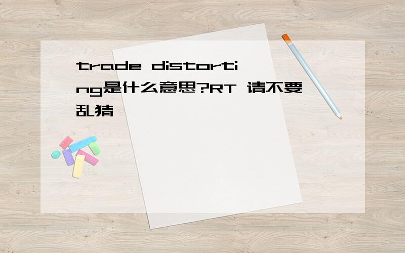 trade distorting是什么意思?RT 请不要乱猜