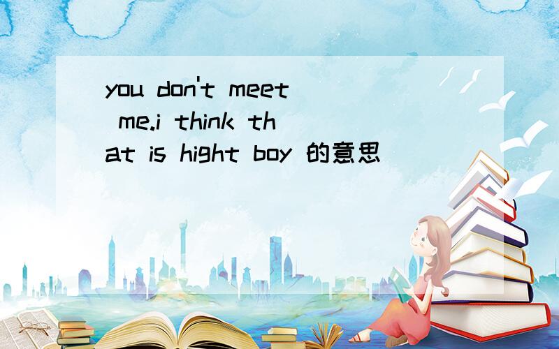 you don't meet me.i think that is hight boy 的意思