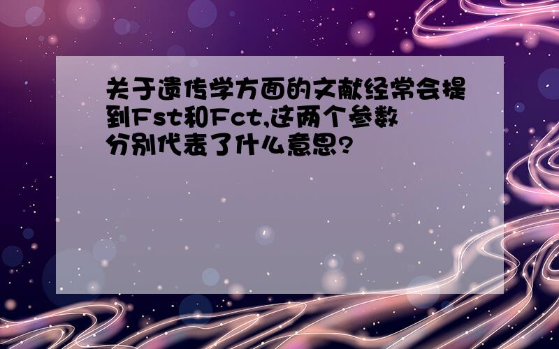 关于遗传学方面的文献经常会提到Fst和Fct,这两个参数分别代表了什么意思?