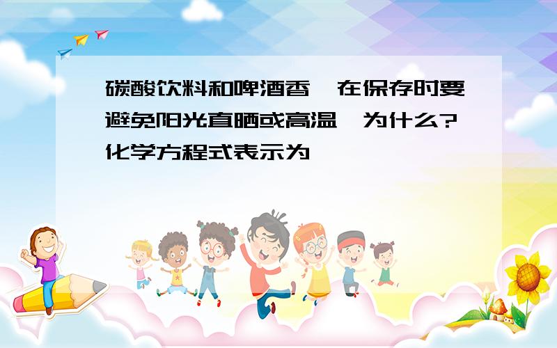 碳酸饮料和啤酒香槟在保存时要避免阳光直晒或高温,为什么?化学方程式表示为