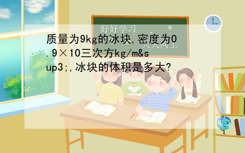 质量为9kg的冰块,密度为0.9×10三次方kg/m³,冰块的体积是多大?