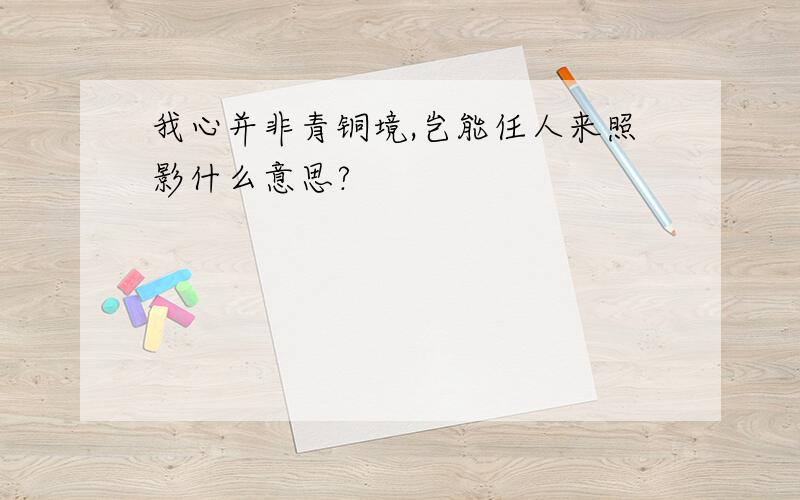 我心并非青铜境,岂能任人来照影什么意思?