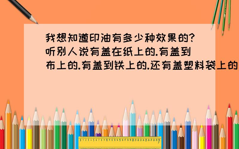 我想知道印油有多少种效果的?听别人说有盖在纸上的.有盖到布上的.有盖到铁上的.还有盖塑料袋上的印油.头都大啦!