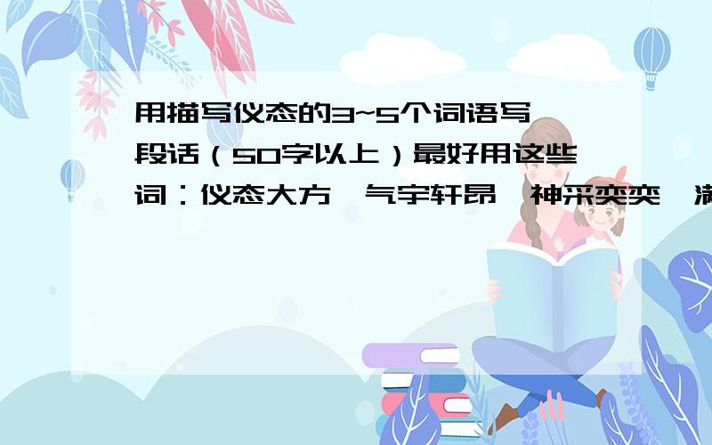 用描写仪态的3~5个词语写一段话（50字以上）最好用这些词：仪态大方、气宇轩昂、神采奕奕、满面红光、威风凛凛、落落大方、温文尔雅、相貌堂堂、文质彬彬、闷闷不乐、神气十足、和