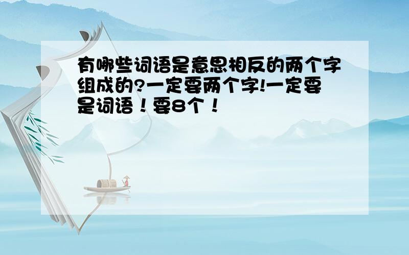 有哪些词语是意思相反的两个字组成的?一定要两个字!一定要是词语！要8个！