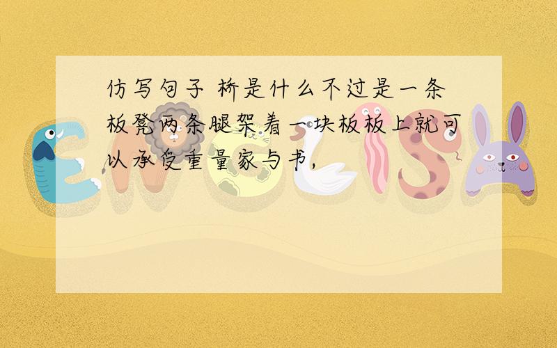 仿写句子 桥是什么不过是一条板凳两条腿架着一块板板上就可以承受重量家与书,