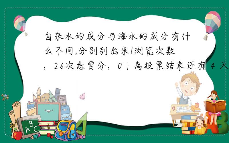 自来水的成分与海水的成分有什么不同,分别列出来!浏览次数：26次悬赏分：0 | 离投票结束还有 4 天 23 小时 | 提问者：liqiannan240 XX XX1.1.2.2.3.3.4.4...要对比俩份材料