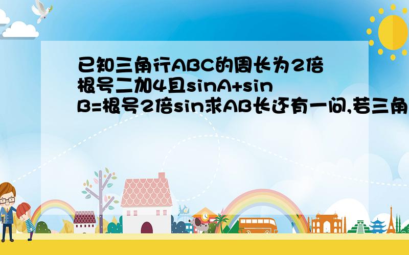 已知三角行ABC的周长为2倍根号二加4且sinA+sinB=根号2倍sin求AB长还有一问,若三角形ABC的面积等于3分之4倍sinC求角C大小.