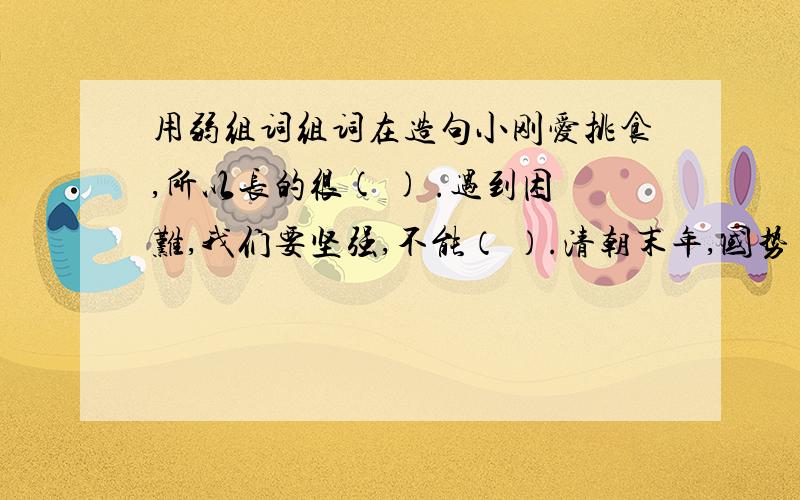 用弱组词组词在造句小刚爱挑食,所以长的很( ) .遇到困难,我们要坚强,不能（ ）.清朝末年,国势（ ）,外敌入侵,民不聊生.