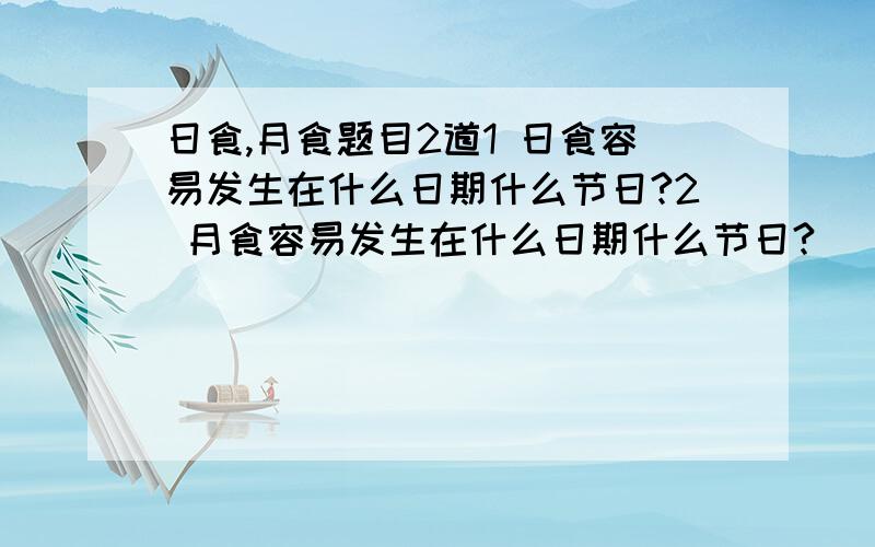 日食,月食题目2道1 日食容易发生在什么日期什么节日?2 月食容易发生在什么日期什么节日?