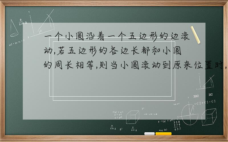 一个小圆沿着一个五边形的边滚动,若五边形的各边长都和小圆的周长相等,则当小圆滚动到原来位置时,小圆自身滚动的圈数是（要过程）