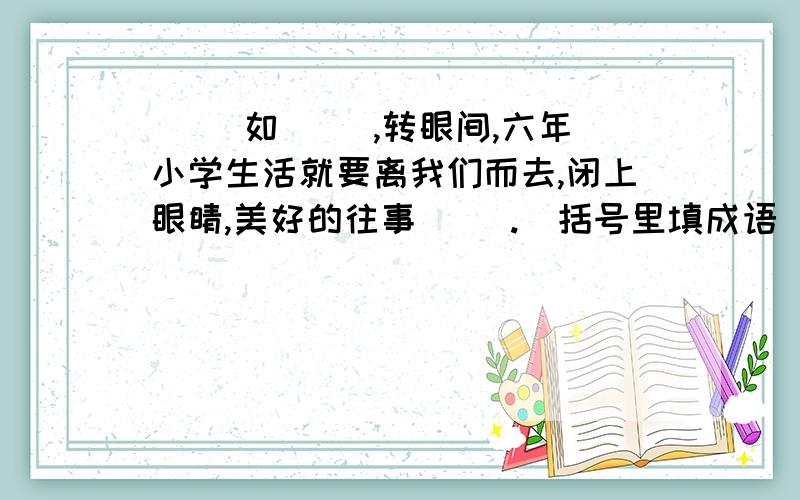 （ ）如（ ）,转眼间,六年小学生活就要离我们而去,闭上眼睛,美好的往事（ ）.（括号里填成语 ）