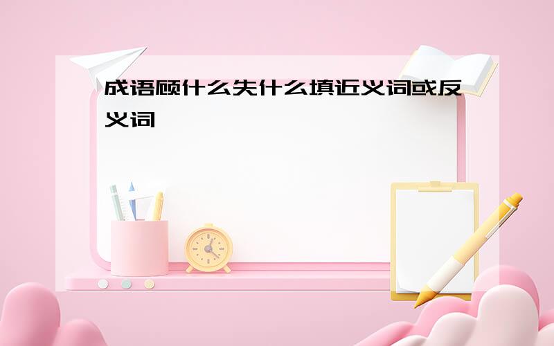 成语顾什么失什么填近义词或反义词