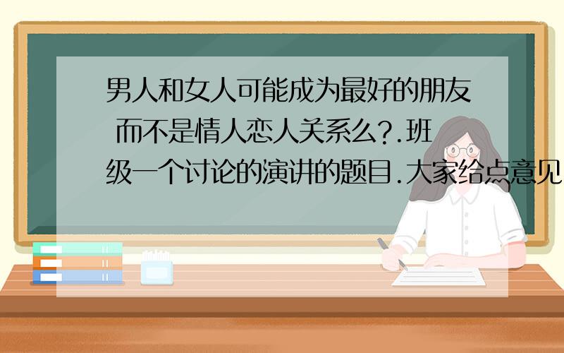 男人和女人可能成为最好的朋友 而不是情人恋人关系么?.班级一个讨论的演讲的题目.大家给点意见 和建议.RT.异性之前可能成为最好的朋友么 而不是情人么?男人和女生可能只有好朋友的关