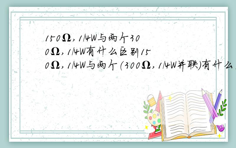 150Ω,1/4W与两个300Ω,1/4W有什么区别150Ω,1/4W与两个（300Ω,1/4W并联）有什么区别?