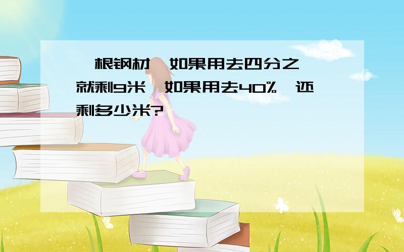 一根钢材,如果用去四分之一,就剩9米,如果用去40%,还剩多少米?