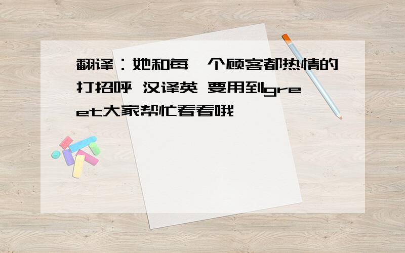 翻译：她和每一个顾客都热情的打招呼 汉译英 要用到greet大家帮忙看看哦