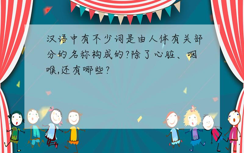 汉语中有不少词是由人体有关部分的名称构成的?除了心脏、咽喉,还有哪些?