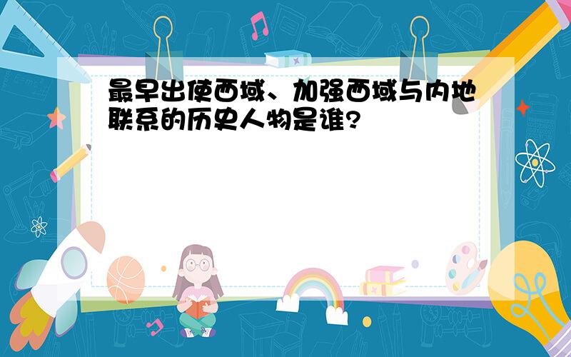 最早出使西域、加强西域与内地联系的历史人物是谁?