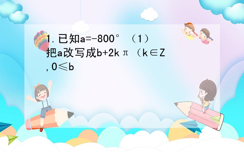 1.已知a=-800°（1）把a改写成b+2kπ（k∈Z,0≤b