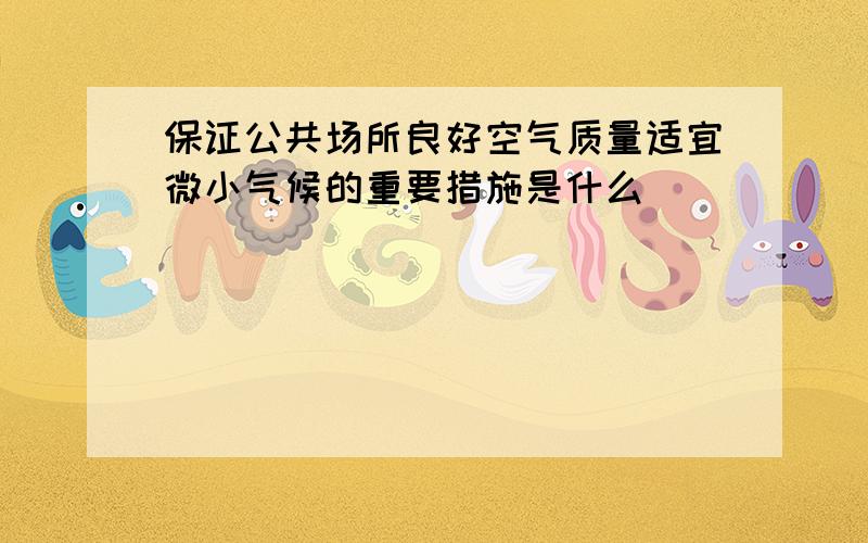 保证公共场所良好空气质量适宜微小气候的重要措施是什么