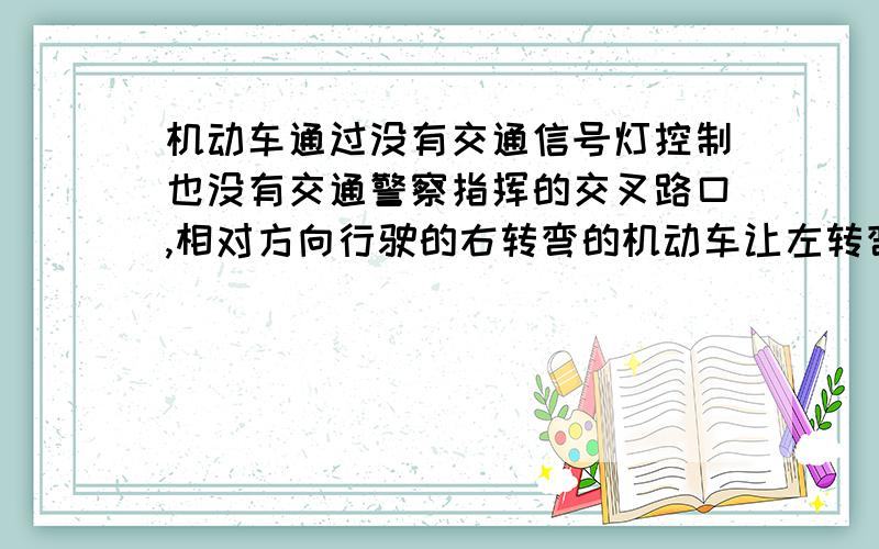 机动车通过没有交通信号灯控制也没有交通警察指挥的交叉路口,相对方向行驶的右转弯的机动车让左转弯的车辆