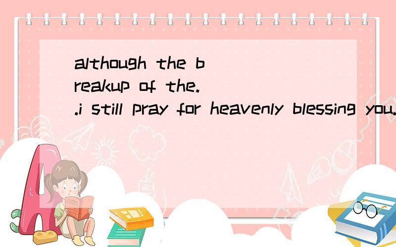 although the breakup of the..i still pray for heavenly blessing you.    是