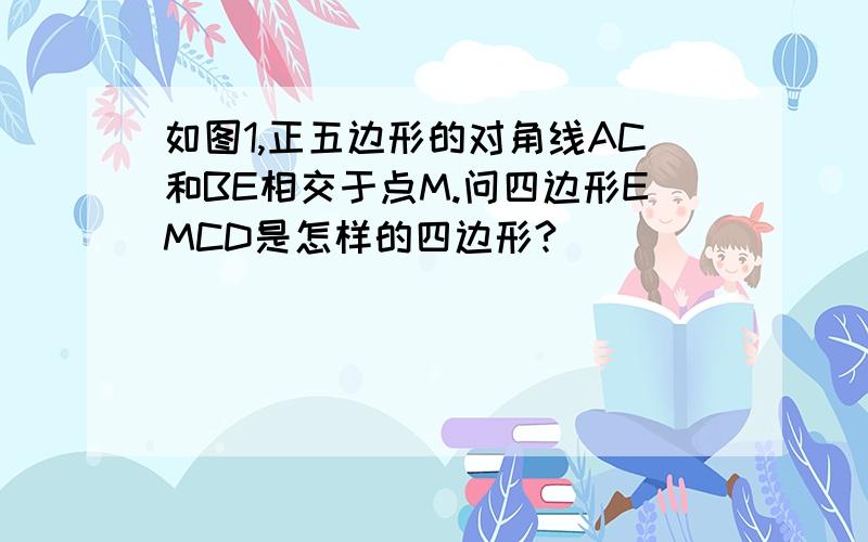 如图1,正五边形的对角线AC和BE相交于点M.问四边形EMCD是怎样的四边形?