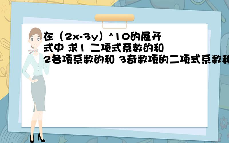 在（2x-3y）^10的展开式中 求1 二项式系数的和 2各项系数的和 3奇数项的二项式系数和 4奇数项的系数和 5x的奇次想系数