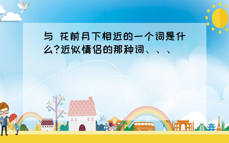 与 花前月下相近的一个词是什么?近似情侣的那种词、、、