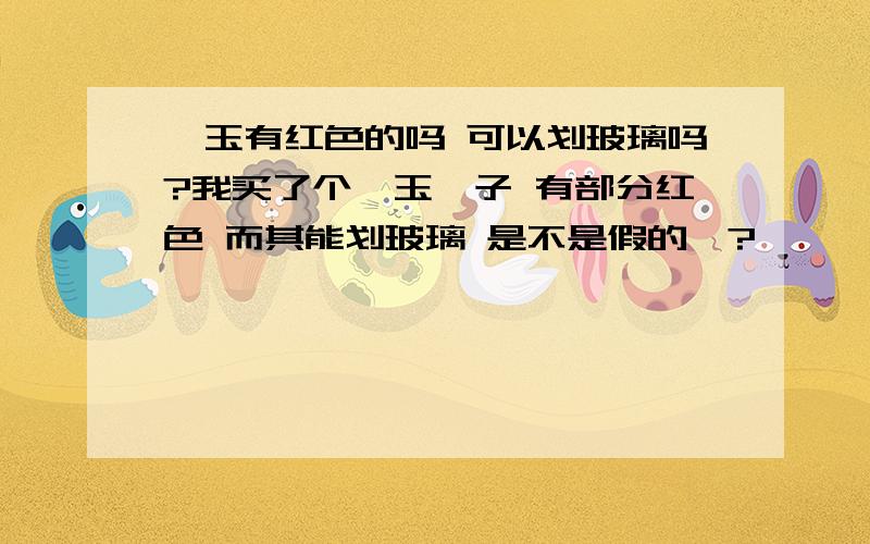 岫玉有红色的吗 可以划玻璃吗?我买了个岫玉镯子 有部分红色 而其能划玻璃 是不是假的哇?