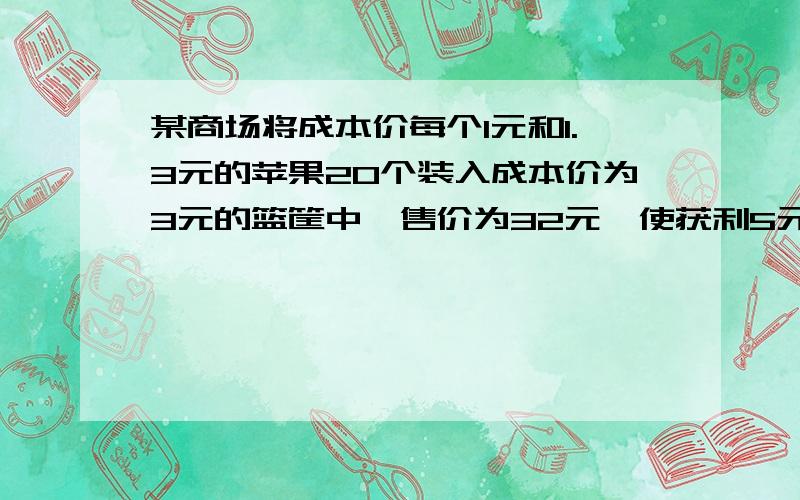 某商场将成本价每个1元和1.3元的苹果20个装入成本价为3元的篮筐中,售价为32元,使获利5元以上.这两中苹果要怎么搭配,用不等式!