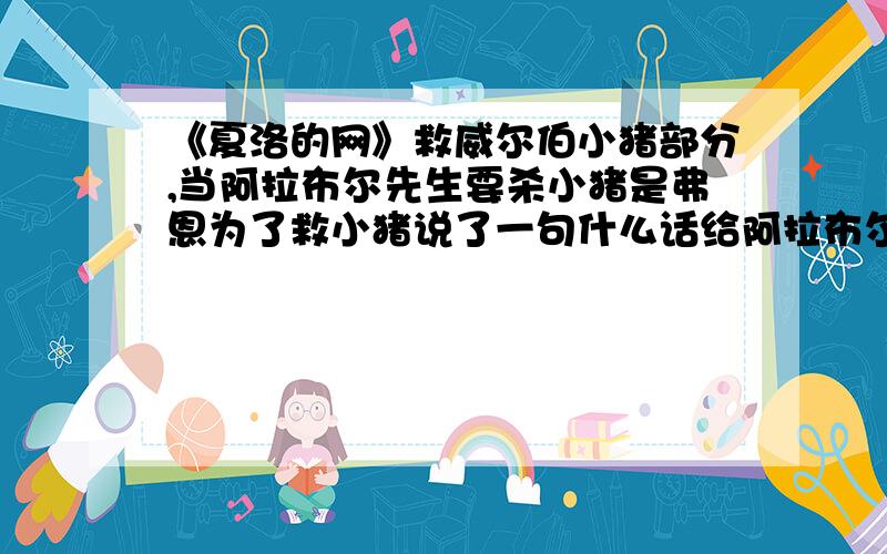 《夏洛的网》救威尔伯小猪部分,当阿拉布尔先生要杀小猪是弗恩为了救小猪说了一句什么话给阿拉布尔先生听