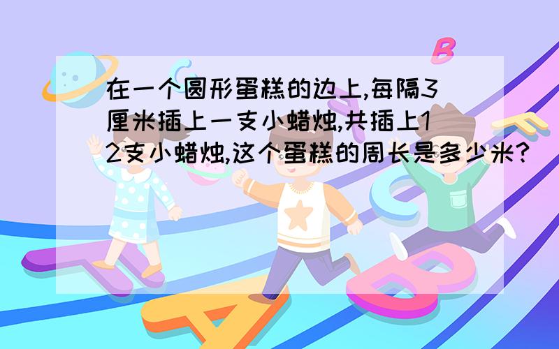 在一个圆形蛋糕的边上,每隔3厘米插上一支小蜡烛,共插上12支小蜡烛,这个蛋糕的周长是多少米?